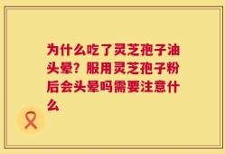 为什么吃了灵芝孢子油头晕？服用灵芝孢子粉后会头晕吗需要注意什么