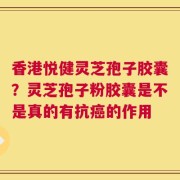 香港悦健灵芝孢子胶囊？灵芝孢子粉胶囊是不是真的有抗癌的作用
