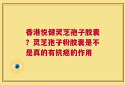 香港悦健灵芝孢子胶囊？灵芝孢子粉胶囊是不是真的有抗癌的作用