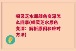 喝灵芝水尿颜色变深怎么回事(喝灵芝水尿色变深：解析原因和应对方法)