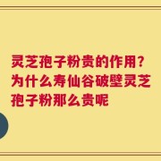 灵芝孢子粉贵的作用？为什么寿仙谷破壁灵芝孢子粉那么贵呢