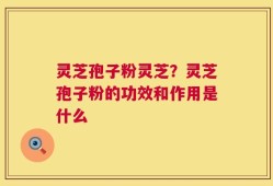 灵芝孢子粉灵芝？灵芝孢子粉的功效和作用是什么