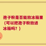 孢子粉是否能放冰箱里 (可以把孢子粉放进冰箱吗？)