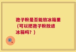 孢子粉是否能放冰箱里 (可以把孢子粉放进冰箱吗？)