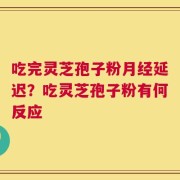 吃完灵芝孢子粉月经延迟？吃灵芝孢子粉有何反应