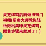 灵芝烤鸡后厨做法窍门视频(厨房大师教你轻松做出美味灵芝烤鸡，跟着步骤来就对了！)