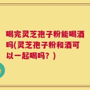 喝完灵芝孢子粉能喝酒吗(灵芝孢子粉和酒可以一起喝吗？)