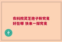 农科院灵芝孢子粉究竟好在哪 快来一探究竟