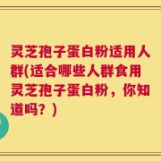 灵芝孢子蛋白粉适用人群(适合哪些人群食用灵芝孢子蛋白粉，你知道吗？)