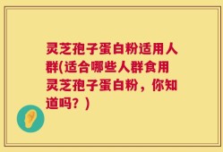 灵芝孢子蛋白粉适用人群(适合哪些人群食用灵芝孢子蛋白粉，你知道吗？)