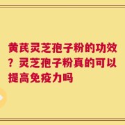 黄芪灵芝孢子粉的功效？灵芝孢子粉真的可以提高免疫力吗