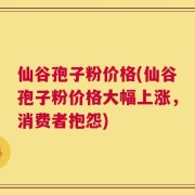 仙谷孢子粉价格(仙谷孢子粉价格大幅上涨，消费者抱怨)