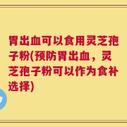 胃出血可以食用灵芝孢子粉(预防胃出血，灵芝孢子粉可以作为食补选择)