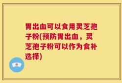 胃出血可以食用灵芝孢子粉(预防胃出血，灵芝孢子粉可以作为食补选择)