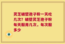 灵芝破壁孢子粉一天吃几次？破壁灵芝孢子粉每天服用几次，每次服多少