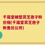 千蕴堂破壁灵芝孢子粉价格(千蕴堂灵芝孢子粉售价公开)