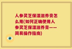 人参灵芝保湿滋养膏怎么用(如何正确使用人参灵芝保湿滋养膏——简易操作指南)