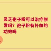 灵芝孢子粉可以治疗脱发吗？孢子粉有补血的功效吗