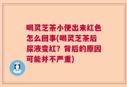 喝灵芝茶小便出来红色怎么回事(喝灵芝茶后尿液变红？背后的原因可能并不严重)