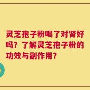 灵芝孢子粉喝了对肾好吗？了解灵芝孢子粉的功效与副作用？