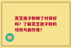 灵芝孢子粉喝了对肾好吗？了解灵芝孢子粉的功效与副作用？