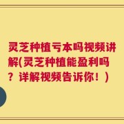 灵芝种植亏本吗视频讲解(灵芝种植能盈利吗？详解视频告诉你！)