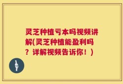 灵芝种植亏本吗视频讲解(灵芝种植能盈利吗？详解视频告诉你！)