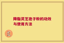降脂灵芝孢子粉的功效与使用方法
