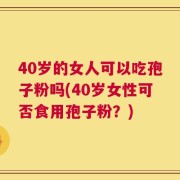40岁的女人可以吃孢子粉吗(40岁女性可否食用孢子粉？)