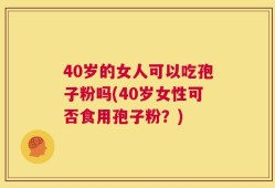 40岁的女人可以吃孢子粉吗(40岁女性可否食用孢子粉？)