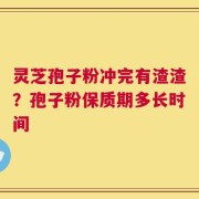 灵芝孢子粉冲完有渣渣？孢子粉保质期多长时间
