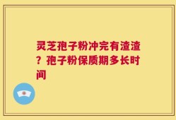 灵芝孢子粉冲完有渣渣？孢子粉保质期多长时间