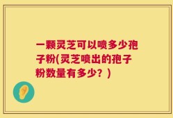 一颗灵芝可以喷多少孢子粉(灵芝喷出的孢子粉数量有多少？)