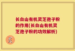 长白山有机灵芝孢子粉的作用(长白山有机灵芝孢子粉的功效解析)