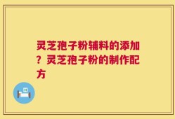 灵芝孢子粉辅料的添加？灵芝孢子粉的制作配方