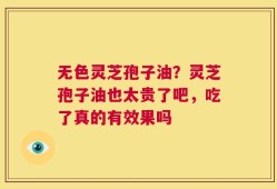 无色灵芝孢子油？灵芝孢子油也太贵了吧，吃了真的有效果吗