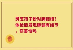 灵芝孢子粉对肺结核？体检后发现肺部有结节，你害怕吗