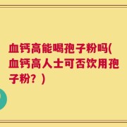 血钙高能喝孢子粉吗(血钙高人士可否饮用孢子粉？)