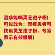 湿疹能喝灵芝孢子粉(可以改为：湿疹患者可饮用灵芝孢子粉，专家表示有效缓解)