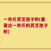 一市斤灵芝孢子粉(重量达一市斤的灵芝孢子粉)