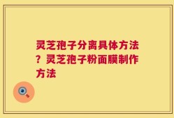 灵芝孢子分离具体方法？灵芝孢子粉面膜制作方法