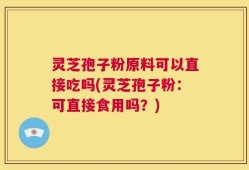 灵芝孢子粉原料可以直接吃吗(灵芝孢子粉：可直接食用吗？)