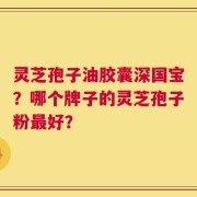 灵芝孢子油胶囊深国宝？哪个牌子的灵芝孢子粉最好？