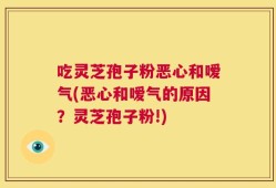 吃灵芝孢子粉恶心和嗳气(恶心和嗳气的原因？灵芝孢子粉!)