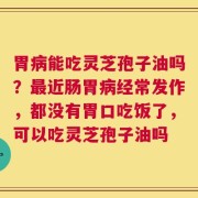 胃病能吃灵芝孢子油吗？最近肠胃病经常发作，都没有胃口吃饭了，可以吃灵芝孢子油吗