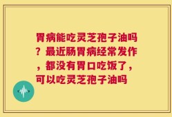 胃病能吃灵芝孢子油吗？最近肠胃病经常发作，都没有胃口吃饭了，可以吃灵芝孢子油吗