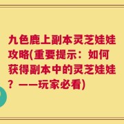 九色鹿上副本灵芝娃娃攻略(重要提示：如何获得副本中的灵芝娃娃？——玩家必看)