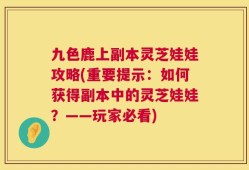 九色鹿上副本灵芝娃娃攻略(重要提示：如何获得副本中的灵芝娃娃？——玩家必看)