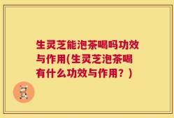 生灵芝能泡茶喝吗功效与作用(生灵芝泡茶喝有什么功效与作用？)