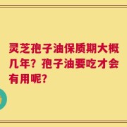灵芝孢子油保质期大概几年？孢子油要吃才会有用呢？
